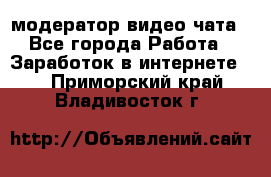 модератор видео-чата - Все города Работа » Заработок в интернете   . Приморский край,Владивосток г.